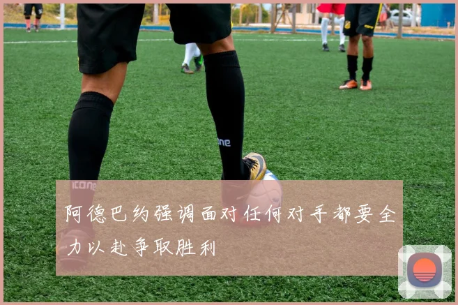 阿德巴约强调面对任何对手都要全力以赴争取胜利