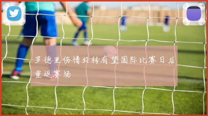 罗德里伤情好转有望国际比赛日后重返赛场