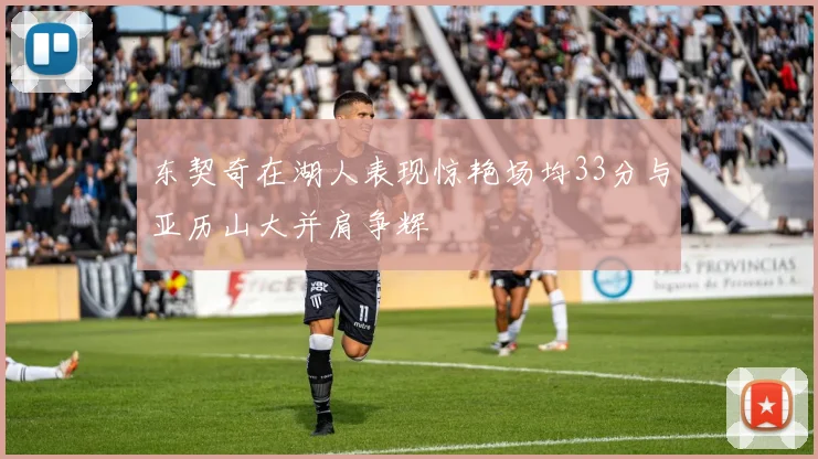 东契奇在湖人表现惊艳场均33分与亚历山大并肩争辉