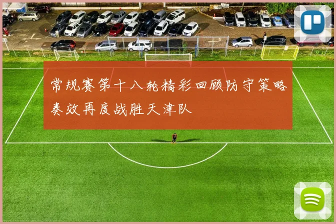 常规赛第十八轮精彩回顾防守策略奏效再度战胜天津队