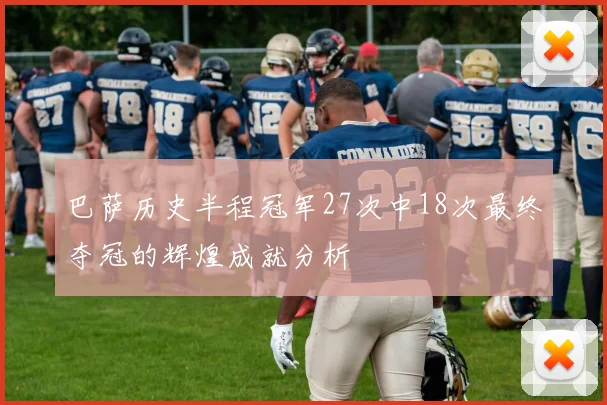 巴萨历史半程冠军27次中18次最终夺冠的辉煌成就分析