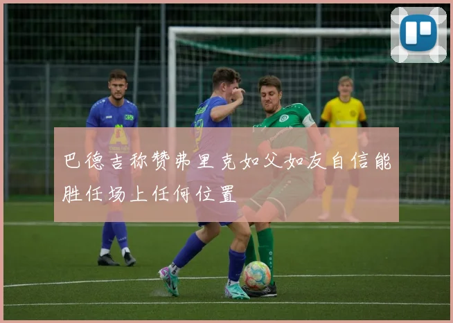巴德吉称赞弗里克如父如友自信能胜任场上任何位置
