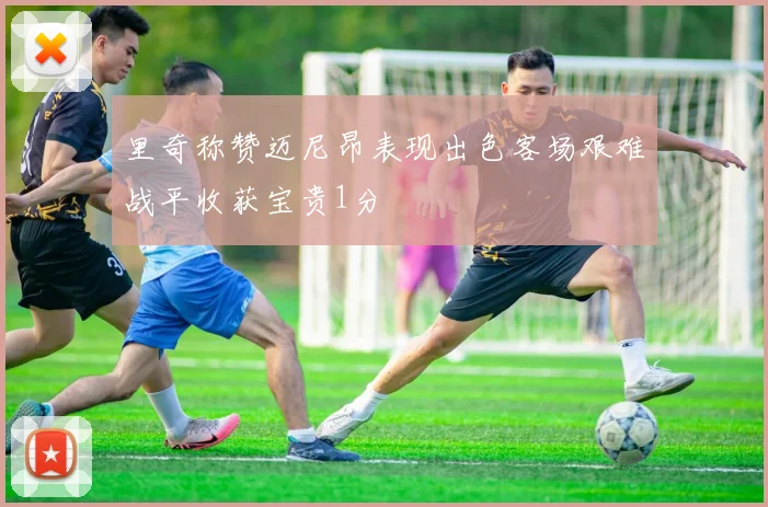 里奇称赞迈尼昂表现出色客场艰难战平收获宝贵1分