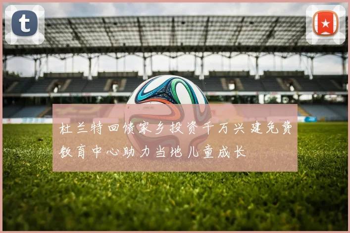 杜兰特回馈家乡投资千万兴建免费教育中心助力当地儿童成长