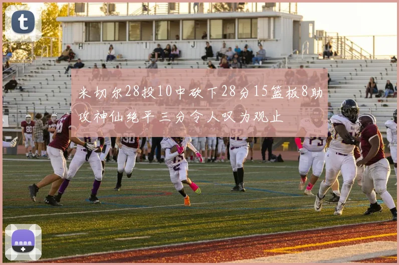 米切尔28投10中砍下28分15篮板8助攻神仙绝平三分令人叹为观止