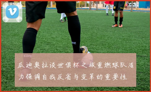 瓜迪奥拉谈世俱杯之旅重燃球队活力强调自我反省与变革的重要性