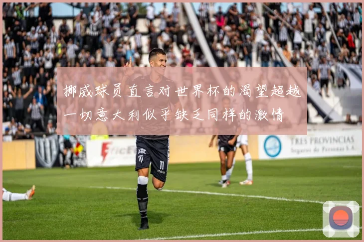 挪威球员直言对世界杯的渴望超越一切意大利似乎缺乏同样的激情