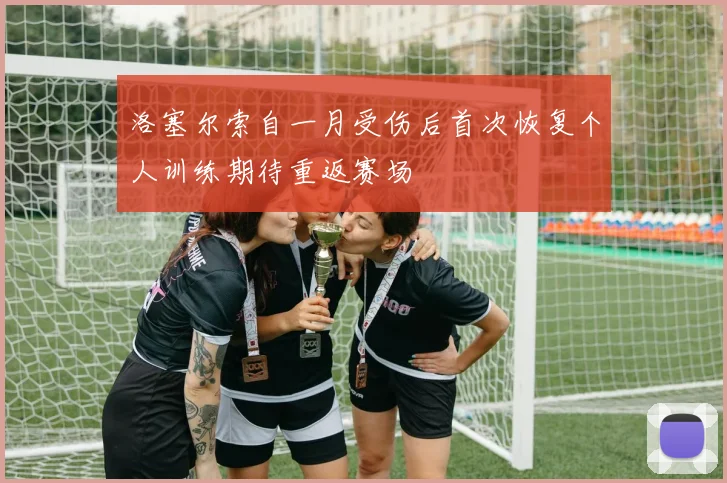 洛塞尔索自一月受伤后首次恢复个人训练期待重返赛场