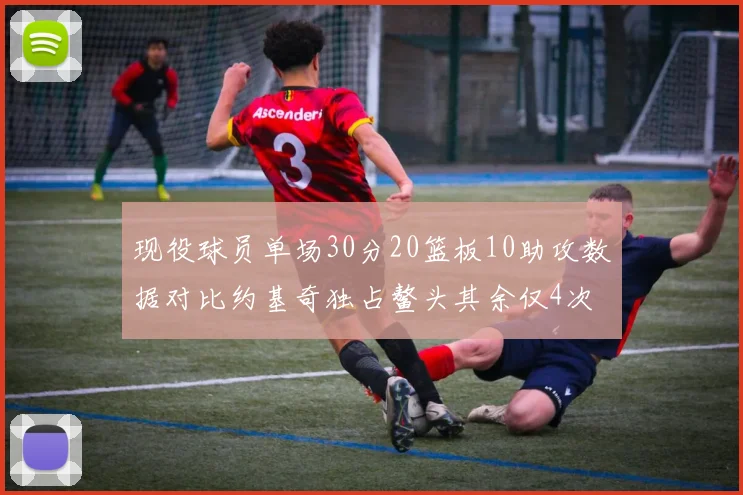 现役球员单场30分20篮板10助攻数据对比约基奇独占鳌头其余仅4次