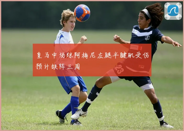 皇马中场琼阿梅尼左腿半腱肌受伤预计缺阵三周