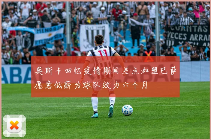 奥斯卡回忆疫情期间差点加盟巴萨愿意低薪为球队效力六个月
