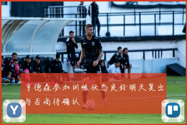 亨德森参加训练状态良好明天复出与否尚待确认