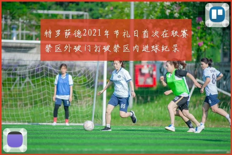 特罗萨德2021年节礼日首次在联赛禁区外破门打破禁区内进球纪录