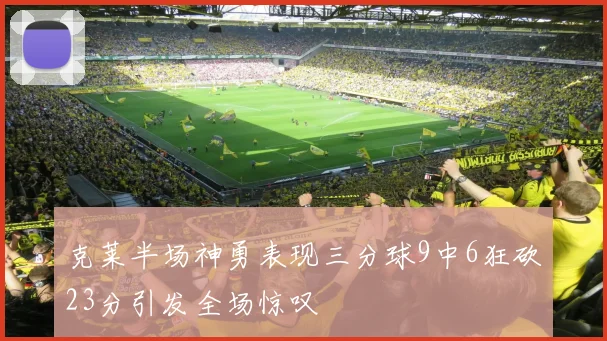 克莱半场神勇表现三分球9中6狂砍23分引发全场惊叹