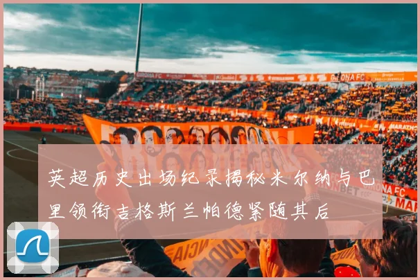 英超历史出场纪录揭秘米尔纳与巴里领衔吉格斯兰帕德紧随其后
