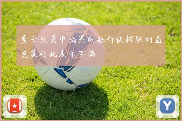 勇士交易中试图向独行侠榨取利益克莱对此表示不满