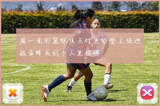 周一竞彩篮球焦点对决哈登主场迎战黄蜂或创个人里程碑