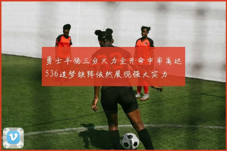 勇士半场三分火力全开命中率高达536追梦缺阵依然展现强大实力