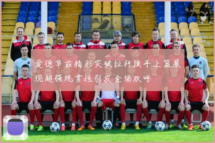 爱德华兹精彩突破拉杆换手上篮展现超强观赏性引发全场欢呼