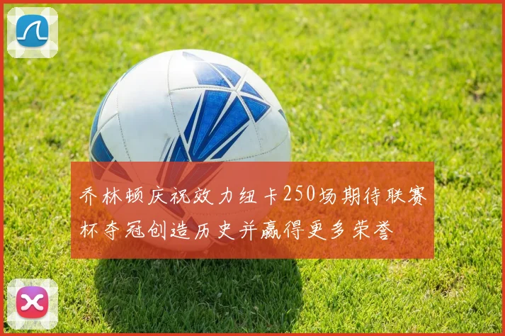 乔林顿庆祝效力纽卡250场期待联赛杯夺冠创造历史并赢得更多荣誉