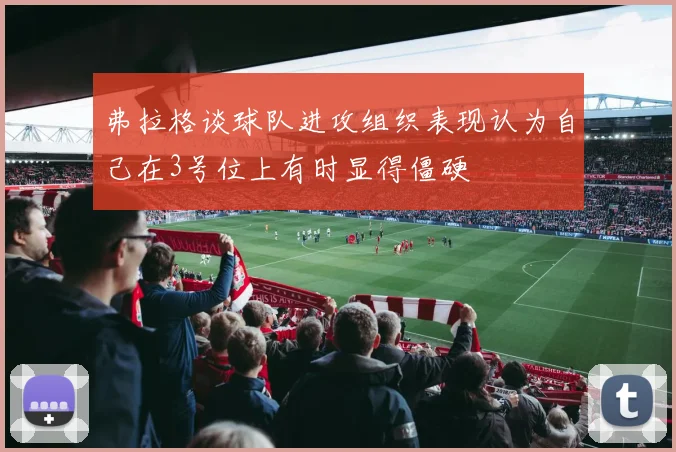 弗拉格谈球队进攻组织表现认为自己在3号位上有时显得僵硬