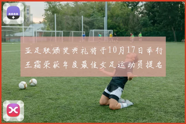亚足联颁奖典礼将于10月17日举行王霜荣获年度最佳女足运动员提名