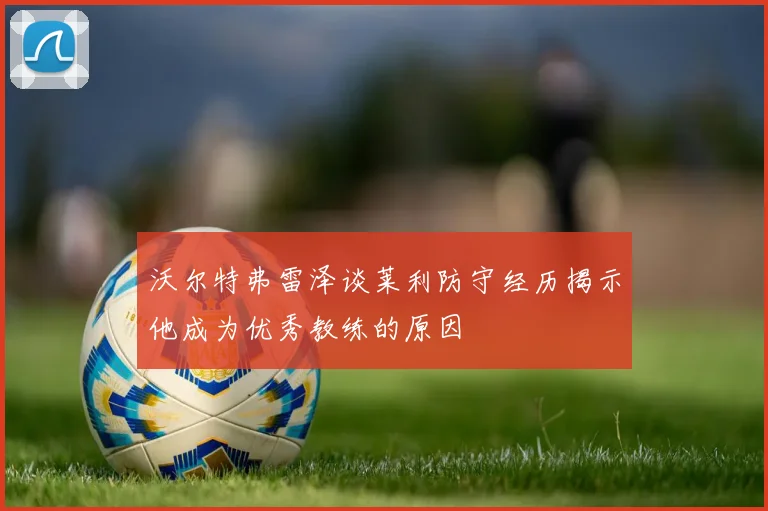 沃尔特弗雷泽谈莱利防守经历揭示他成为优秀教练的原因