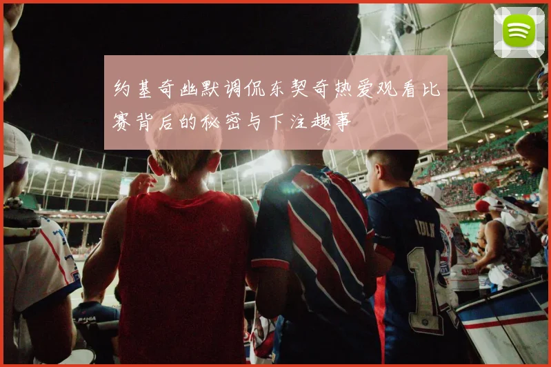 约基奇幽默调侃东契奇热爱观看比赛背后的秘密与下注趣事