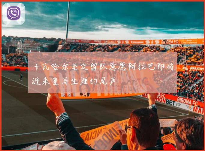 卡瓦哈尔坚定留队意愿阿拉巴即将迎来皇马生涯的尾声