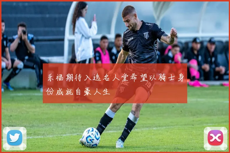 乐福期待入选名人堂希望以骑士身份成就自豪人生