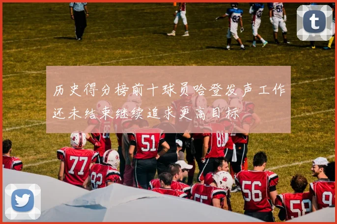 历史得分榜前十球员哈登发声工作还未结束继续追求更高目标