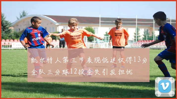 凯尔特人第三节表现低迷仅得13分全队三分球12投全失引发担忧