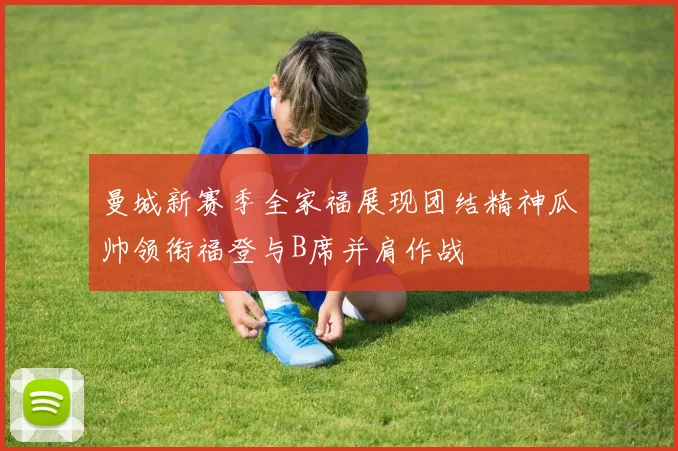 曼城新赛季全家福展现团结精神瓜帅领衔福登与B席并肩作战
