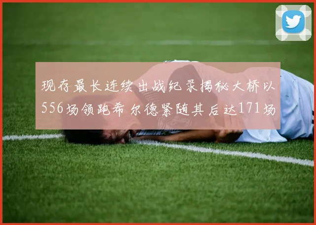 现存最长连续出战纪录揭秘大桥以556场领跑希尔德紧随其后达171场