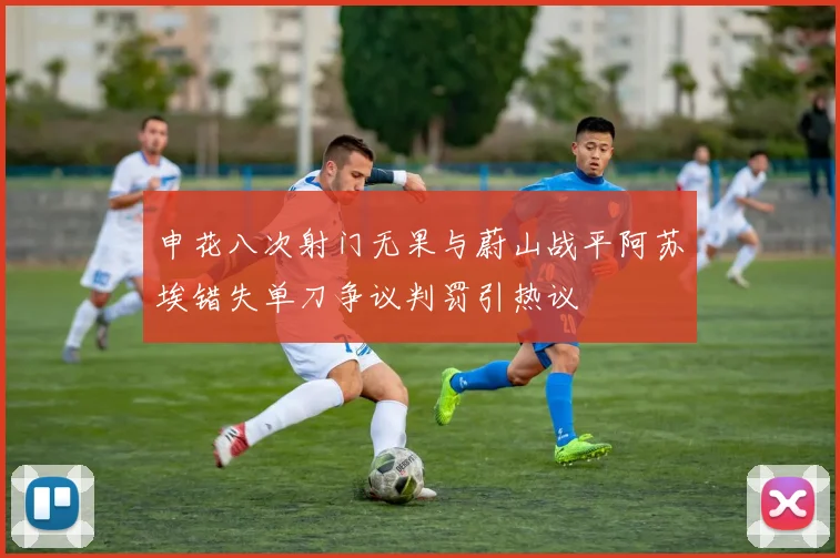 申花八次射门无果与蔚山战平阿苏埃错失单刀争议判罚引热议